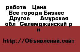 работа › Цена ­ 100 000 - Все города Бизнес » Другое   . Амурская обл.,Селемджинский р-н